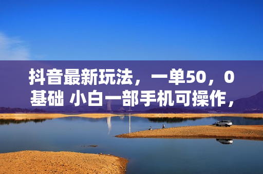 抖音最新玩法，一单50，0基础 小白一部手机可操作，日入3000+