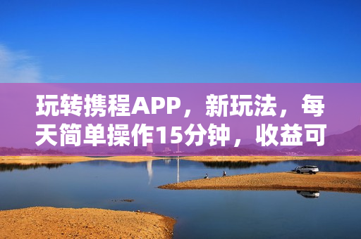玩转携程APP，新玩法，每天简单操作15分钟，收益可观