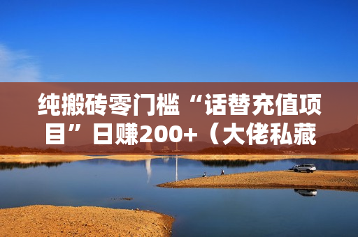 纯搬砖零门槛“话替充值项目”日赚200+（大佬私藏）个人工作室都可以快