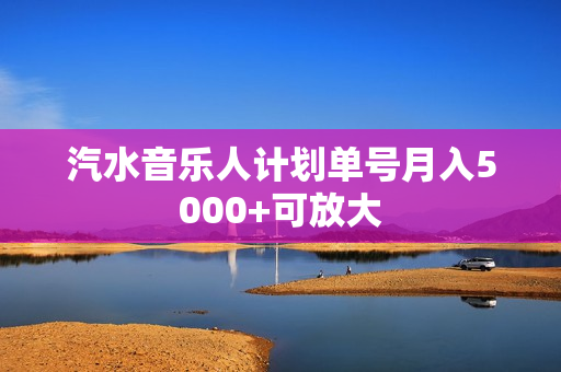 汽水音乐人计划单号月入5000+可放大
