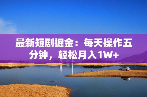 最新短剧掘金：每天操作五分钟，轻松月入1W+