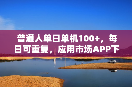  普通人单日单机100+，每日可重复，应用市场APP下载冲量