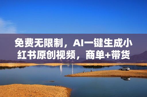 免费无限制，AI一键生成小红书原创视频，商单+带货，单账号日收益1000+