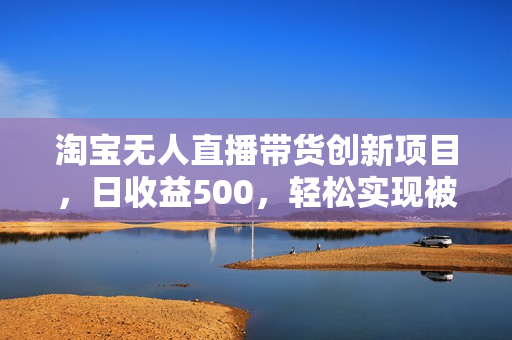 淘宝无人直播带货创新项目，日收益500，轻松实现被动收入