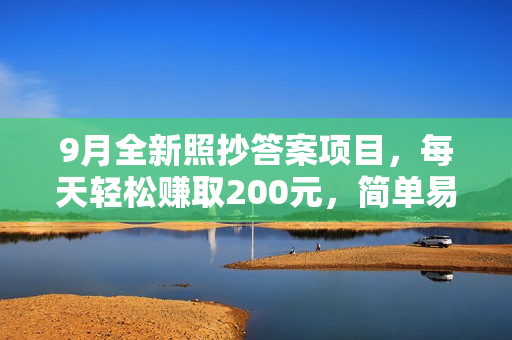 9月全新照抄答案项目，每天轻松赚取200元，简单易操作