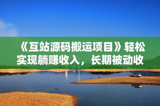《互站源码搬运项目》轻松实现躺赚收入，长期被动收益项目
