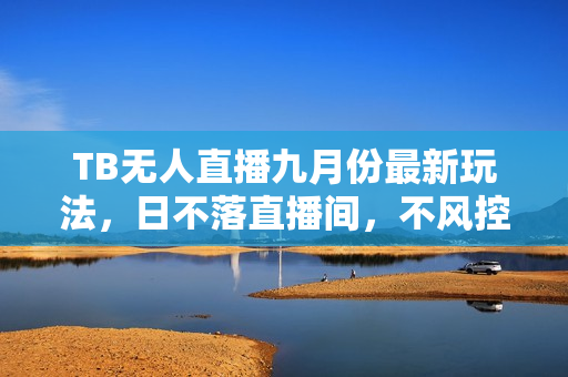TB无人直播九月份最新玩法，日不落直播间，不风控，日稳定躺赚1000+！