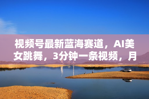 视频号最新蓝海赛道，AI美女跳舞，3分钟一条视频，月入过万就靠她了！