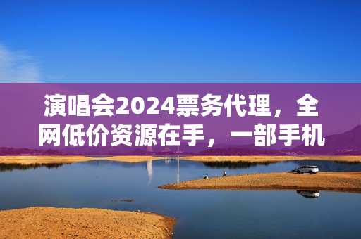 演唱会2024票务代理，全网低价资源在手，一部手机日入两千不是空谈