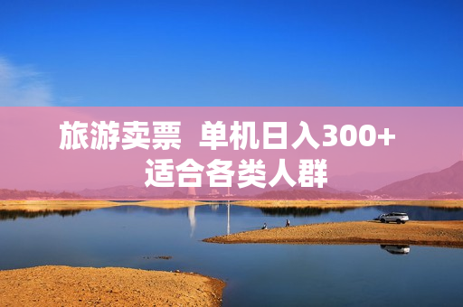 旅游卖票  单机日入300+  适合各类人群