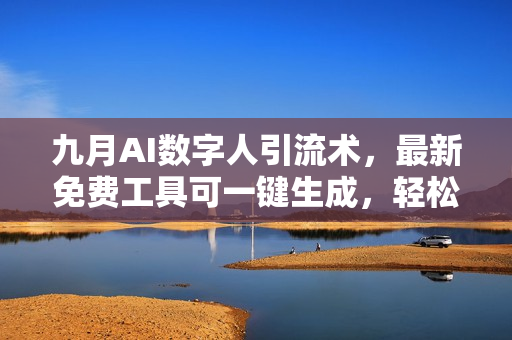 九月AI数字人引流术，最新免费工具可一键生成，轻松日引300+创业粉变现