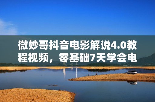 微妙哥抖音电影解说4.0教程视频，零基础7天学会电影解说月入过万