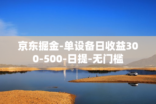 京东掘金-单设备日收益300-500-日提-无门槛