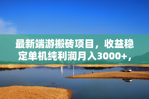 最新端游搬砖项目，收益稳定单机纯利润月入3000+，多开多得。