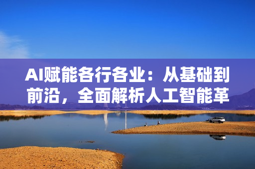 AI赋能各行各业：从基础到前沿，全面解析人工智能革命下的新机遇与挑战