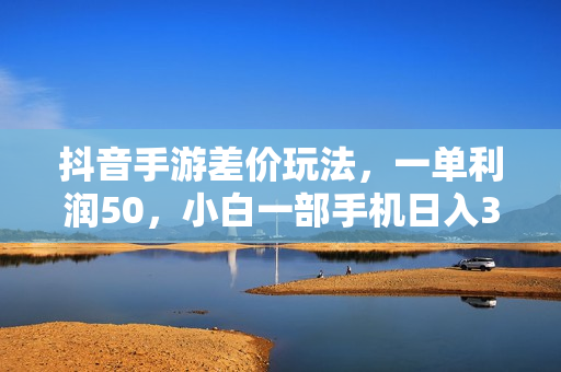 抖音手游差价玩法，一单利润50，小白一部手机日入3000+抖音手游差价玩