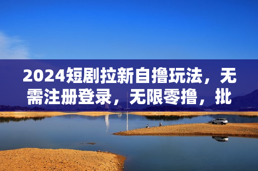 2024短剧拉新自撸玩法，无需注册登录，无限零撸，批量操作日入过千