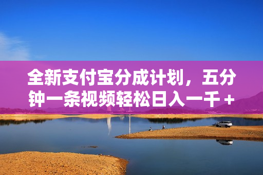 全新支付宝分成计划，五分钟一条视频轻松日入一千＋