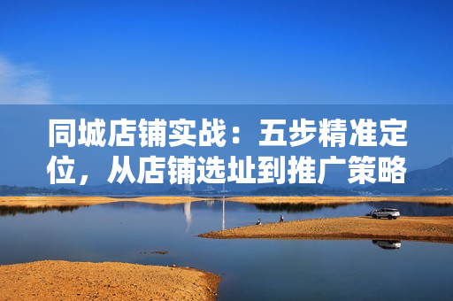 同城店铺实战：五步精准定位，从店铺选址到推广策略，打造火爆店铺