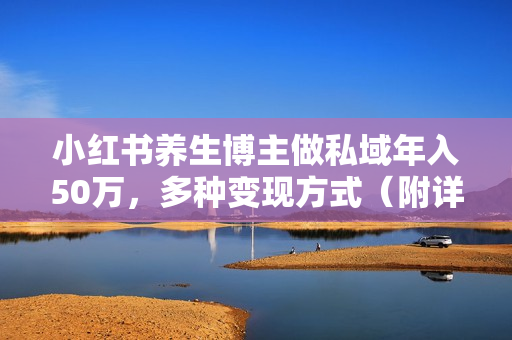 小红书养生博主做私域年入50万，多种变现方式（附详细玩法介绍）