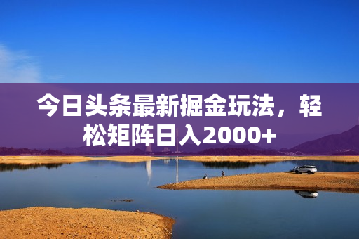 今日头条最新掘金玩法，轻松矩阵日入2000+