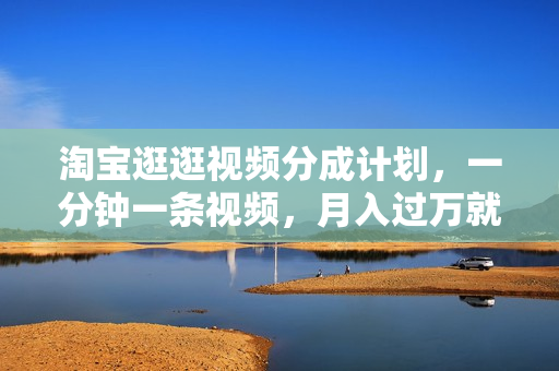 淘宝逛逛视频分成计划，一分钟一条视频，月入过万就靠它了