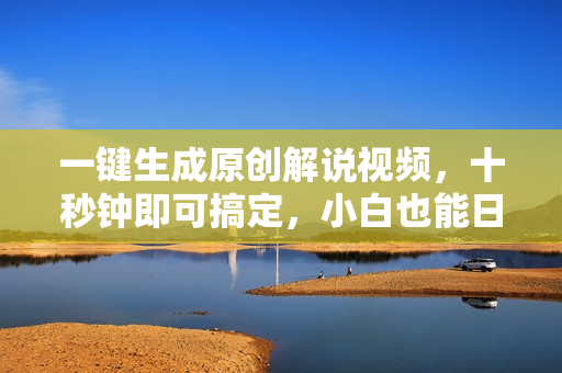 一键生成原创解说视频，十秒钟即可搞定，小白也能日入3000+