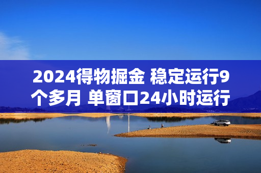 2024得物掘金 稳定运行9个多月 单窗口24小时运行 收益300-400左右
