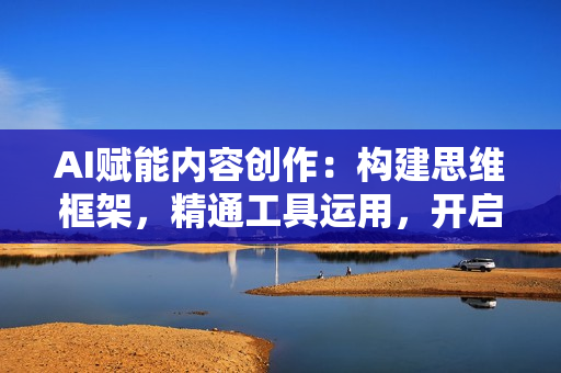 AI赋能内容创作：构建思维框架，精通工具运用，开启智能写作与爆文秘诀