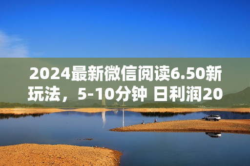 2024最新微信阅读6.50新玩法，5-10分钟 日利润200+，0成本当日提现，可