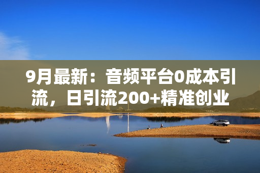 9月最新：音频平台0成本引流，日引流200+精准创业粉