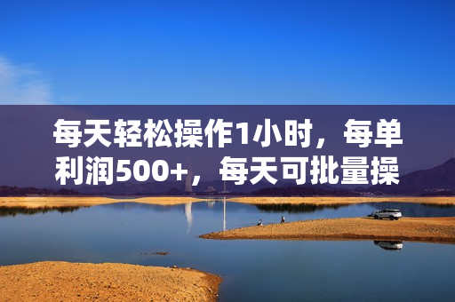 每天轻松操作1小时，每单利润500+，每天可批量操作，多劳多得！