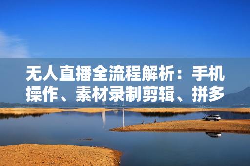 无人直播全流程解析：手机操作、素材录制剪辑、拼多多与抖音开播攻略