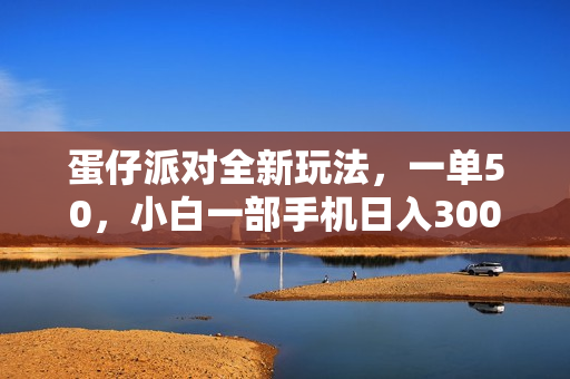 蛋仔派对全新玩法，一单50，小白一部手机日入3000+