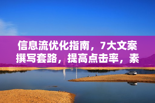 信息流优化指南，7大文案撰写套路，提高点击率，素材库积累方法