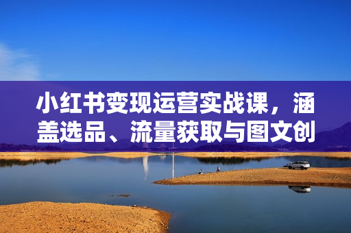 小红书变现运营实战课，涵盖选品、流量获取与图文创作，助你快速出单