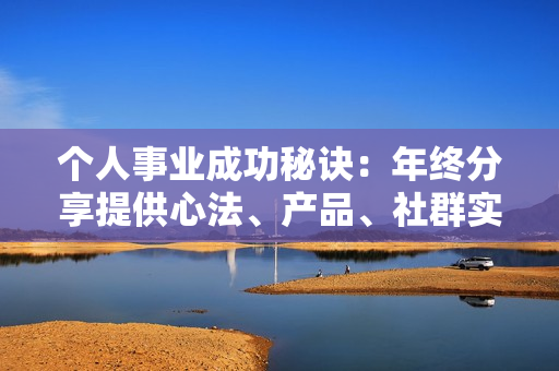 个人事业成功秘诀：年终分享提供心法、产品、社群实战课、助力精准定位