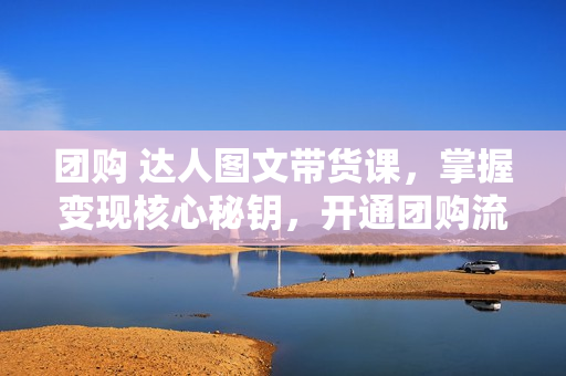 团购 达人图文带货课，掌握变现核心秘钥，开通团购流程，持续出单获取佣金