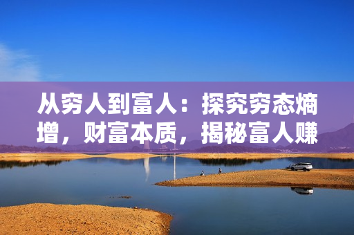 从穷人到富人：探究穷态熵增，财富本质，揭秘富人赚钱秘籍，教你轻松翻身