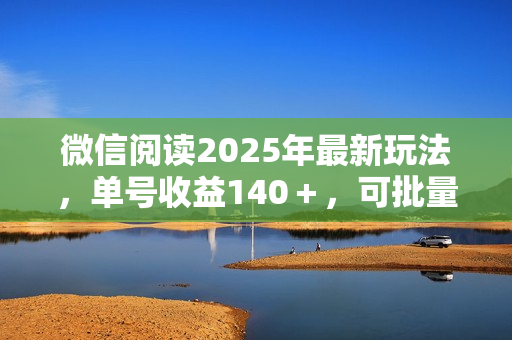 微信阅读2025年最新玩法，单号收益140＋，可批量放大！