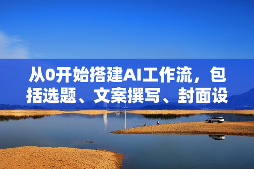 从0开始搭建AI工作流，包括选题、文案撰写、封面设计、数据分析等