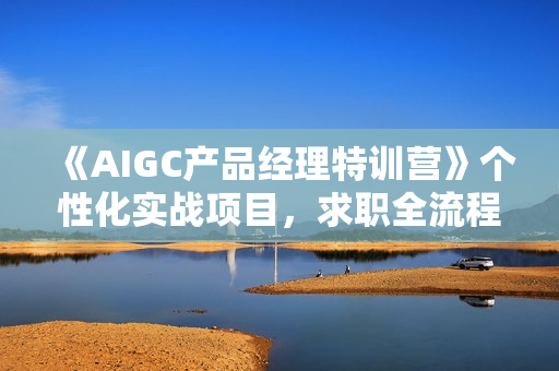 《AIGC产品经理特训营》个性化实战项目，求职全流程辅导