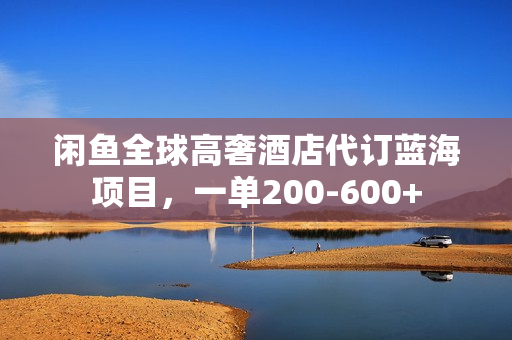 闲鱼全球高奢酒店代订蓝海项目，一单200-600+