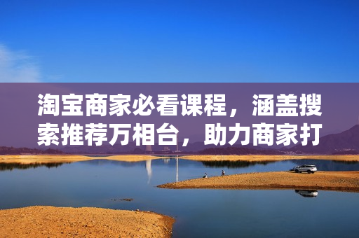 淘宝商家必看课程，涵盖搜索推荐万相台，助力商家打造爆款，提升动销
