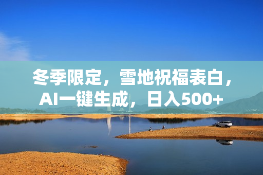 冬季限定，雪地祝福表白，AI一键生成，日入500+