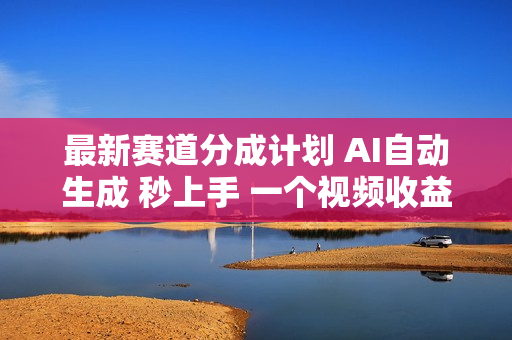 最新赛道分成计划 AI自动生成 秒上手 一个视频收益400+ 看完就会