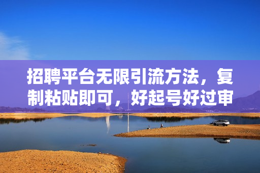 招聘平台无限引流方法，复制粘贴即可，好起号好过审，日稳定引流300+创
