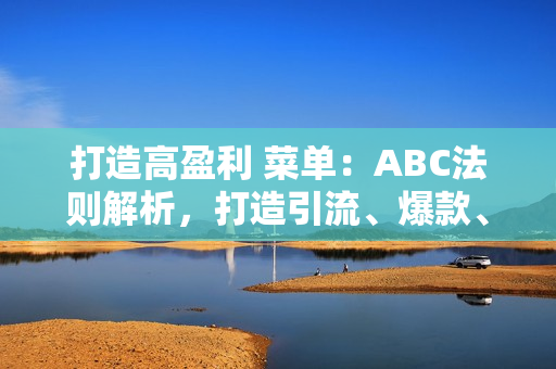 打造高盈利 菜单：ABC法则解析，打造引流、爆款、利润等多维度产品