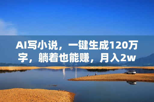 AI写小说，一键生成120万字，躺着也能赚，月入2w+
