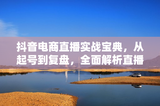 抖音电商直播实战宝典，从起号到复盘，全面解析直播间运营技巧